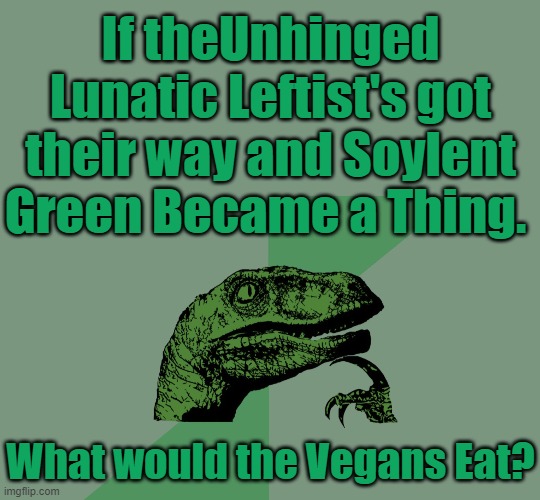 After reading some Big Talking pussies (Probably Pantifas) on here I got to Thinking. | If theUnhinged Lunatic Leftist's got their way and Soylent Green Became a Thing. What would the Vegans Eat? | image tagged in solyent green,solyent green is people,unhinged lunatic leftists,those pussies are called antifa | made w/ Imgflip meme maker