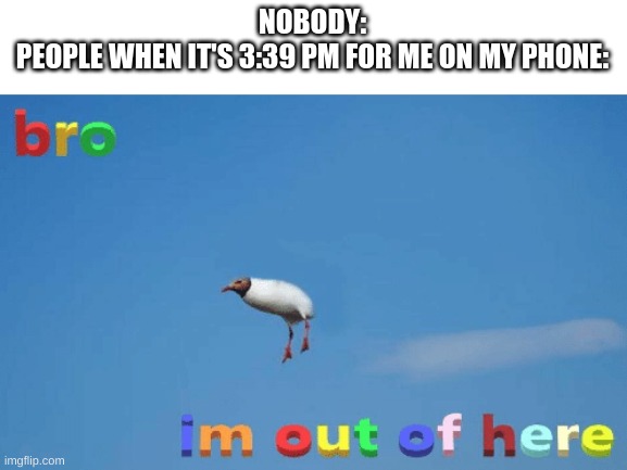 Seriously though, what the heck? | NOBODY:
PEOPLE WHEN IT'S 3:39 PM FOR ME ON MY PHONE: | made w/ Imgflip meme maker
