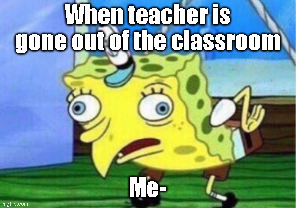 Mocking Spongebob | When teacher is gone out of the classroom; Me- | image tagged in memes,mocking spongebob | made w/ Imgflip meme maker