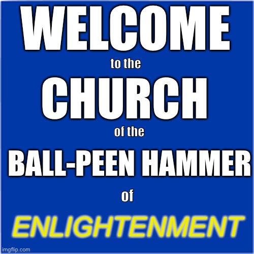 Ball-Peen Hammer of Enlightenment | WELCOME; to the; CHURCH; of the; BALL-PEEN HAMMER; of; ENLIGHTENMENT | image tagged in hammer time,smackdown | made w/ Imgflip meme maker
