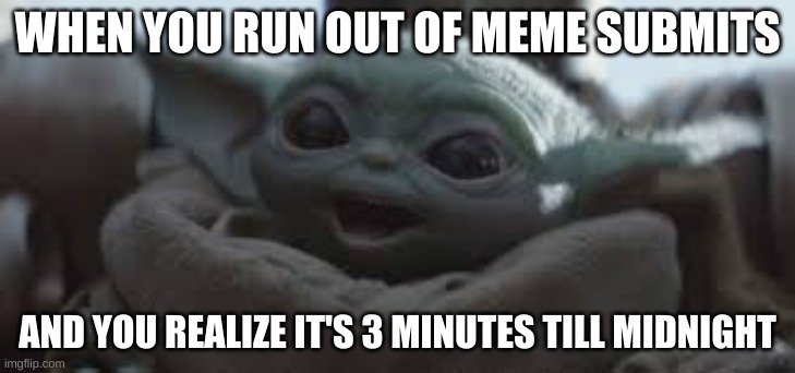 baby yoda meme | WHEN YOU RUN OUT OF MEME SUBMITS; AND YOU REALIZE IT'S 3 MINUTES TILL MIDNIGHT | image tagged in baby yoda,funny memes | made w/ Imgflip meme maker