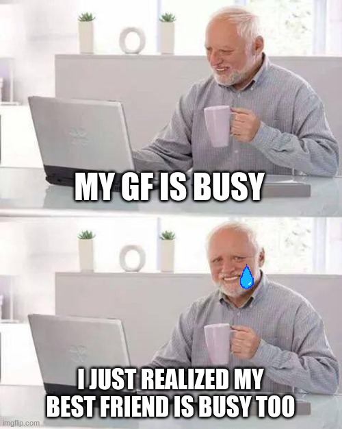Im in pain, my meme explains it | MY GF IS BUSY; I JUST REALIZED MY BEST FRIEND IS BUSY TOO | image tagged in memes,hide the pain harold | made w/ Imgflip meme maker