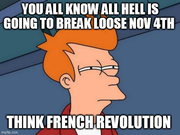 Futurama Fry | YOU ALL KNOW ALL HELL IS GOING TO BREAK LOOSE NOV 4TH; THINK FRENCH REVOLUTION | image tagged in memes,futurama fry | made w/ Imgflip meme maker
