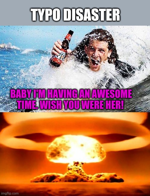 Typo disaster | TYPO DISASTER; BABY I'M HAVING AN AWESOME TIME. WISH YOU WERE HER! | image tagged in atomic bomb,typo | made w/ Imgflip meme maker