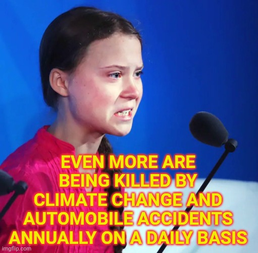 Ecofascist Greta Thunberg | EVEN MORE ARE BEING KILLED BY CLIMATE CHANGE AND AUTOMOBILE ACCIDENTS ANNUALLY ON A DAILY BASIS | image tagged in ecofascist greta thunberg | made w/ Imgflip meme maker