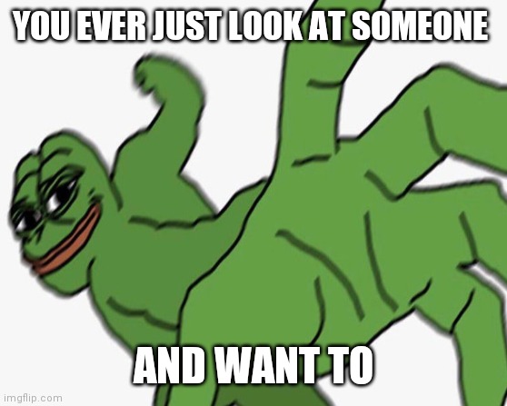 YOU EVER JUST LOOK AT SOMEONE; AND WANT TO | image tagged in Pepe_Memes | made w/ Imgflip meme maker