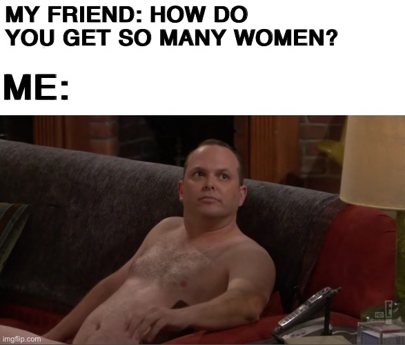 Naked Man |  MY FRIEND: HOW DO YOU GET SO MANY WOMEN? ME: | image tagged in how i met your mother,netflix,memes,funny,himym,tv shows | made w/ Imgflip meme maker