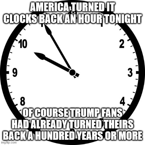 Trump Time | AMERICA TURNED IT CLOCKS BACK AN HOUR TONIGHT; OF COURSE TRUMP FANS HAD ALREADY TURNED THEIRS BACK A HUNDRED YEARS OR MORE | image tagged in clock,biden,trump,election2020 | made w/ Imgflip meme maker