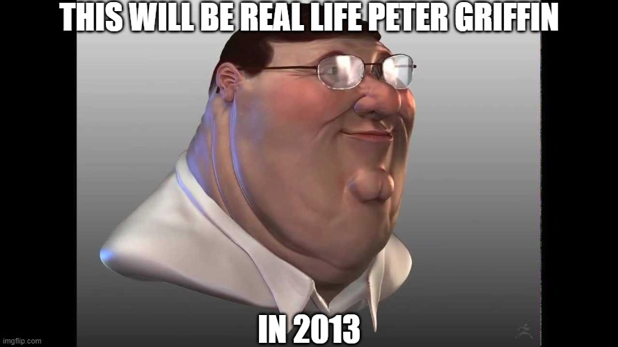 funny | THIS WILL BE REAL LIFE PETER GRIFFIN; IN 2013 | image tagged in peter griffin | made w/ Imgflip meme maker