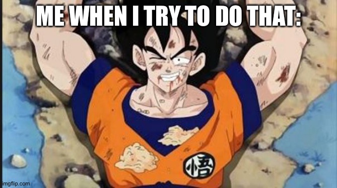 Injured Goku Smile | ME WHEN I TRY TO DO THAT: | image tagged in injured goku smile | made w/ Imgflip meme maker