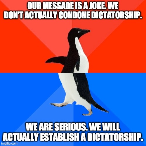 Socially Awesome Awkward Penguin Meme | OUR MESSAGE IS A JOKE. WE DON'T ACTUALLY CONDONE DICTATORSHIP. WE ARE SERIOUS. WE WILL ACTUALLY ESTABLISH A DICTATORSHIP. | image tagged in memes,socially awesome awkward penguin | made w/ Imgflip meme maker