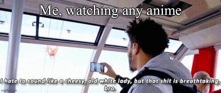 I hate to be like this | Me, watching any anime | image tagged in weebs,funny,sorry,anime | made w/ Imgflip meme maker