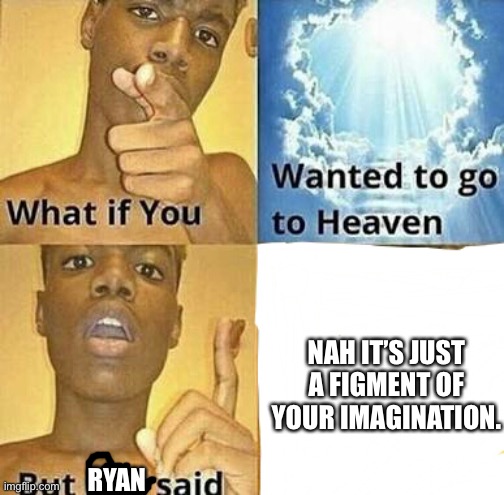 What if you wanted to go to Heaven | NAH IT’S JUST A FIGMENT OF YOUR IMAGINATION. RYAN | image tagged in what if you wanted to go to heaven | made w/ Imgflip meme maker