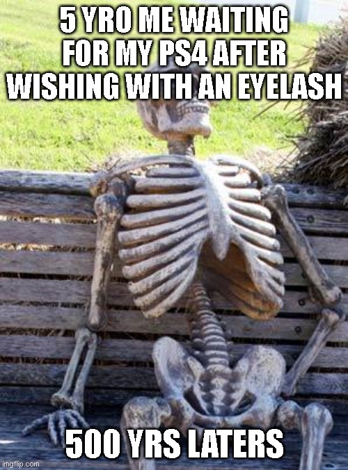 Waiting Skeleton | 5 YRO ME WAITING FOR MY PS4 AFTER WISHING WITH AN EYELASH; 500 YRS LATERS | image tagged in memes,waiting skeleton | made w/ Imgflip meme maker