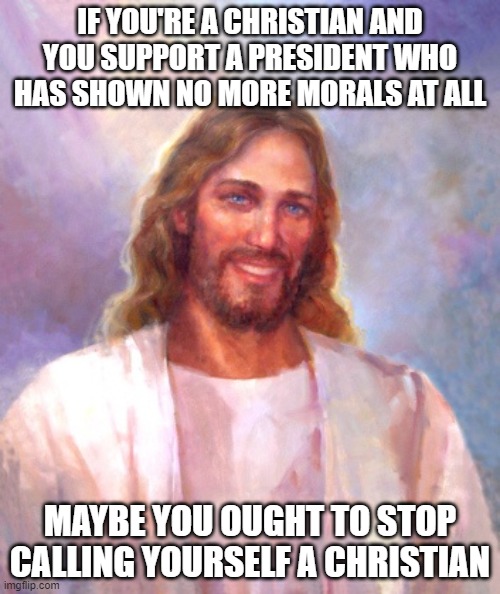 Smiling Jesus | IF YOU'RE A CHRISTIAN AND YOU SUPPORT A PRESIDENT WHO HAS SHOWN NO MORE MORALS AT ALL; MAYBE YOU OUGHT TO STOP CALLING YOURSELF A CHRISTIAN | image tagged in memes,smiling jesus | made w/ Imgflip meme maker