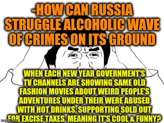 -Muslim's pride. | -HOW CAN RUSSIA STRUGGLE ALCOHOLIC WAVE OF CRIMES ON ITS GROUND; WHEN EACH NEW YEAR GOVERNMENT'S TV CHANNELS ARE SHOWING SAME OLD FASHION MOVIES ABOUT WEIRD PEOPLE'S ADVENTURES UNDER THEIR WERE ABUSED WITH HOT DRINKS, SUPPORTING SOLD OUT FOR EXCISE TAXES, MEANING IT'S COOL & FUNNY? | image tagged in memes,jackie chan wtf,in soviet russia,vodka,drinking,tv show | made w/ Imgflip meme maker