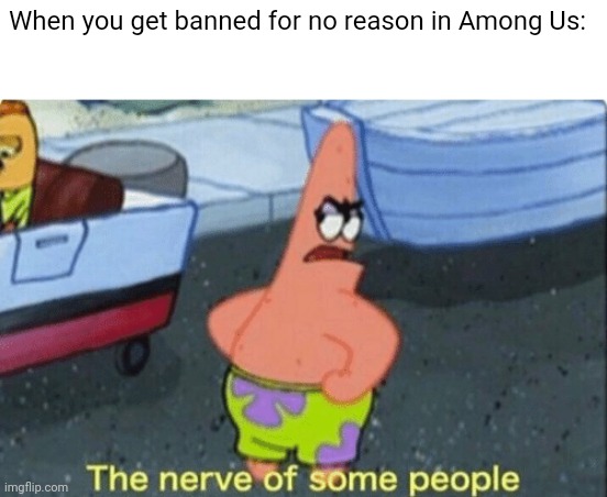No one seemed to do so yet. Vent. | When you get banned for no reason in Among Us: | image tagged in patrick the nerve of some people,patrick,patrick star,among us,banned,spongebob | made w/ Imgflip meme maker
