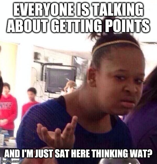 Black Girl Wat | EVERYONE IS TALKING ABOUT GETTING POINTS; AND I'M JUST SAT HERE THINKING WAT? | image tagged in memes,black girl wat | made w/ Imgflip meme maker