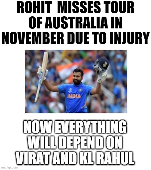Blank White Template | ROHIT  MISSES TOUR OF AUSTRALIA IN NOVEMBER DUE TO INJURY; NOW EVERYTHING WILL DEPEND ON
VIRAT AND KL RAHUL | image tagged in memes | made w/ Imgflip meme maker
