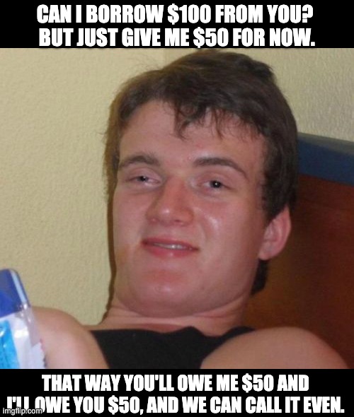 Hey....  Wait a minute... | CAN I BORROW $100 FROM YOU?  BUT JUST GIVE ME $50 FOR NOW. THAT WAY YOU'LL OWE ME $50 AND I'LL OWE YOU $50, AND WE CAN CALL IT EVEN. | image tagged in memes,10 guy | made w/ Imgflip meme maker