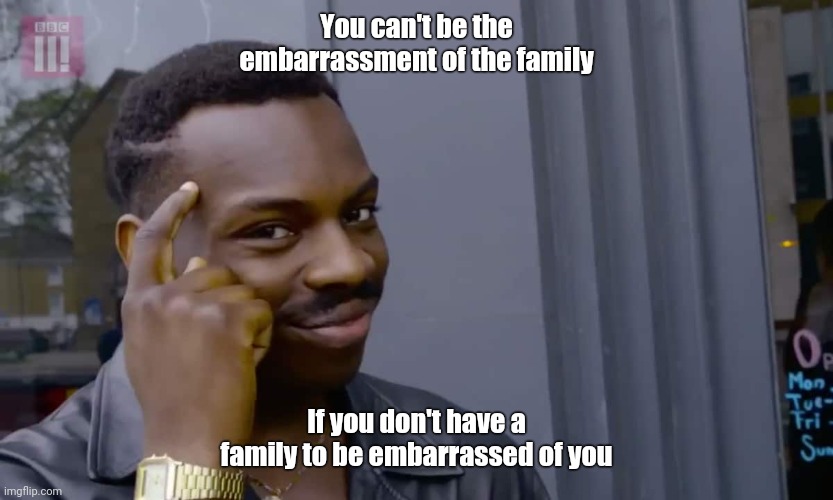 Eddie Murphy thinking | You can't be the embarrassment of the family; If you don't have a family to be embarrassed of you | image tagged in eddie murphy thinking | made w/ Imgflip meme maker