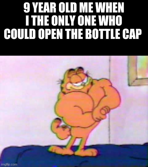 Muscular Garfield the Cat | 9 YEAR OLD ME WHEN I THE ONLY ONE WHO COULD OPEN THE BOTTLE CAP | image tagged in muscular garfield the cat | made w/ Imgflip meme maker