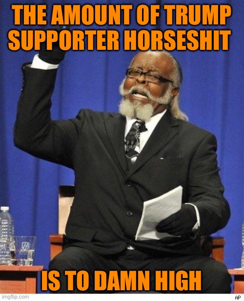 The amount of X is too damn high | THE AMOUNT OF TRUMP SUPPORTER HORSESHIT IS TO DAMN HIGH | image tagged in the amount of x is too damn high | made w/ Imgflip meme maker