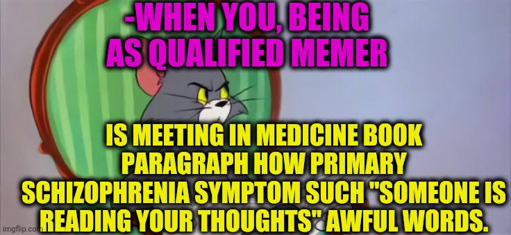 -Diagnosed with illness. | -WHEN YOU, BEING AS QUALIFIED MEMER; IS MEETING IN MEDICINE BOOK PARAGRAPH HOW PRIMARY SCHIZOPHRENIA SYMPTOM SUCH "SOMEONE IS READING YOUR THOUGHTS" AWFUL WORDS. | image tagged in tom newspaper hd,deep thoughts,stop reading the tags,medicine,psychiatrist,mental illness | made w/ Imgflip meme maker