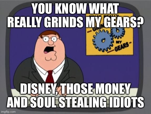 Peter Griffin News | YOU KNOW WHAT REALLY GRINDS MY GEARS? DISNEY, THOSE MONEY AND SOUL STEALING IDIOTS | image tagged in memes,peter griffin news,disney | made w/ Imgflip meme maker