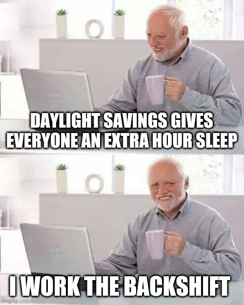 Clocks go back. | DAYLIGHT SAVINGS GIVES EVERYONE AN EXTRA HOUR SLEEP; I WORK THE BACKSHIFT | image tagged in memes,hide the pain harold | made w/ Imgflip meme maker