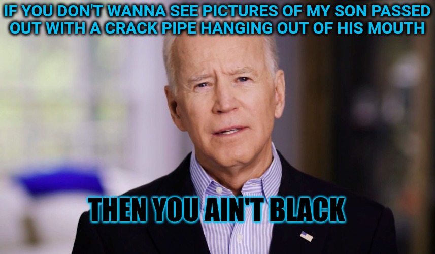 They Still Aren't Black | IF YOU DON'T WANNA SEE PICTURES OF MY SON PASSED
OUT WITH A CRACK PIPE HANGING OUT OF HIS MOUTH; THEN YOU AIN'T BLACK | image tagged in joe biden 2020 | made w/ Imgflip meme maker