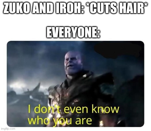 thanos I don't even know who you are | ZUKO AND IROH: *CUTS HAIR*; EVERYONE: | image tagged in thanos i don't even know who you are | made w/ Imgflip meme maker