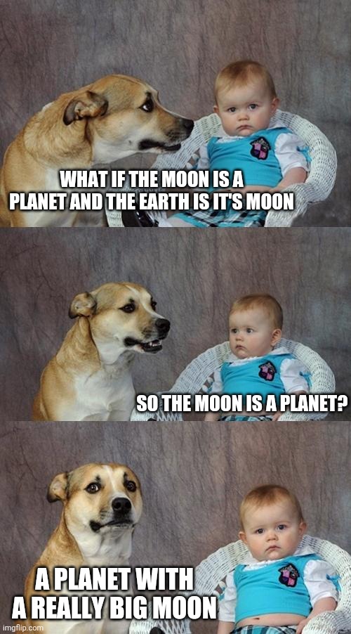 One to moon over | WHAT IF THE MOON IS A PLANET AND THE EARTH IS IT'S MOON; SO THE MOON IS A PLANET? A PLANET WITH A REALLY BIG MOON | image tagged in memes,dad joke dog | made w/ Imgflip meme maker