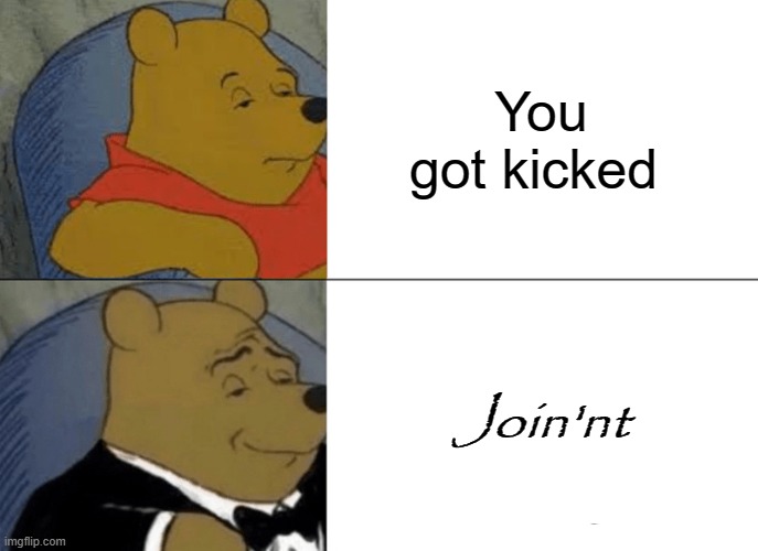 Join'nt | You got kicked; Join'nt | image tagged in memes,tuxedo winnie the pooh | made w/ Imgflip meme maker
