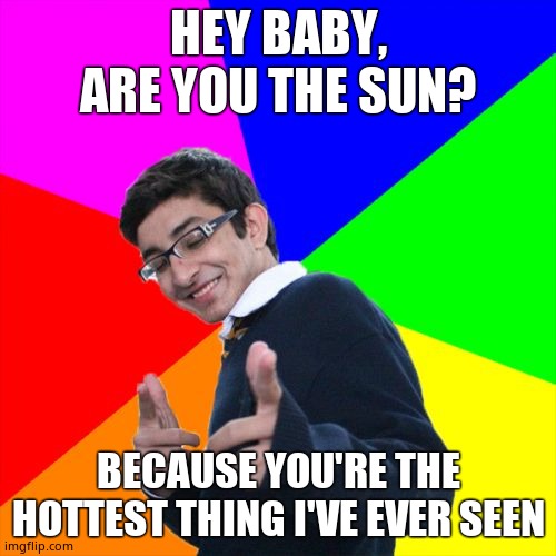 Subtle Pickup Liner | HEY BABY, ARE YOU THE SUN? BECAUSE YOU'RE THE HOTTEST THING I'VE EVER SEEN | image tagged in memes,subtle pickup liner | made w/ Imgflip meme maker