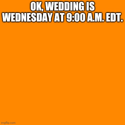 Blank Transparent Square Meme | OK, WEDDING IS WEDNESDAY AT 9:00 A.M. EDT. | image tagged in memes,blank transparent square | made w/ Imgflip meme maker
