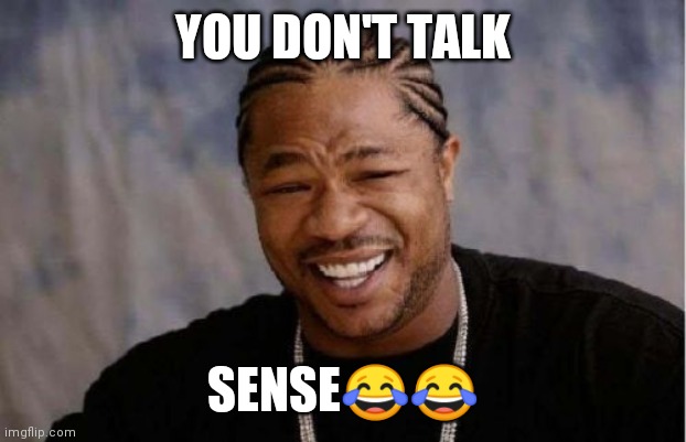 Yo Dawg Heard You | YOU DON'T TALK; SENSE😂😂 | image tagged in memes,yo dawg heard you | made w/ Imgflip meme maker