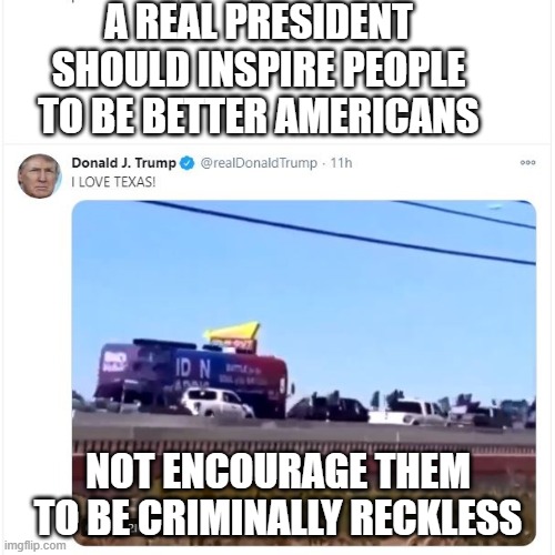 A REAL PRESIDENT SHOULD INSPIRE PEOPLE TO BE BETTER AMERICANS; NOT ENCOURAGE THEM TO BE CRIMINALLY RECKLESS | image tagged in trump,texas | made w/ Imgflip meme maker