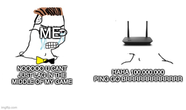 F | ME; NOOOOO U CANT JUST LAG IN THE MIDDLE OF MY GAME; HAHA 100,000,000 PING GO BRRRRRRRRRRRRR | image tagged in noooo you can't just,memes,gaming | made w/ Imgflip meme maker