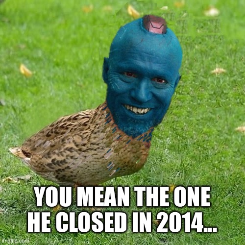onduyay da ducksie | YOU MEAN THE ONE HE CLOSED IN 2014... | image tagged in onduyay da ducksie | made w/ Imgflip meme maker