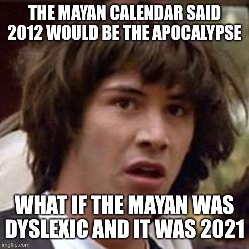 Conspiracy Keanu Meme | THE MAYAN CALENDAR SAID 2012 WOULD BE THE APOCALYPSE; WHAT IF THE MAYAN WAS DYSLEXIC AND IT WAS 2021 | image tagged in memes,conspiracy keanu | made w/ Imgflip meme maker