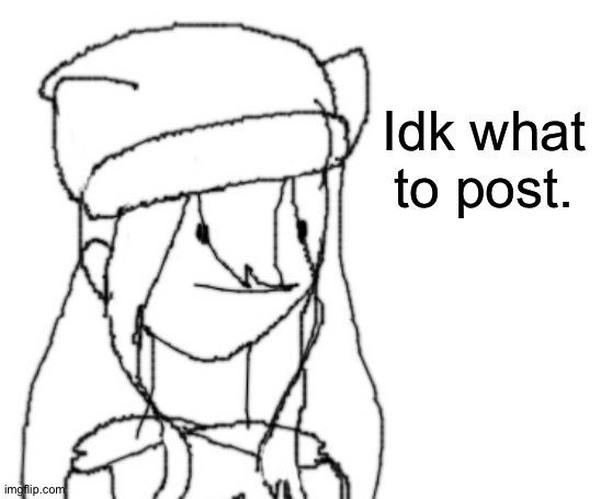 . | Idk what to post. | image tagged in shiyu has something to say ver two | made w/ Imgflip meme maker