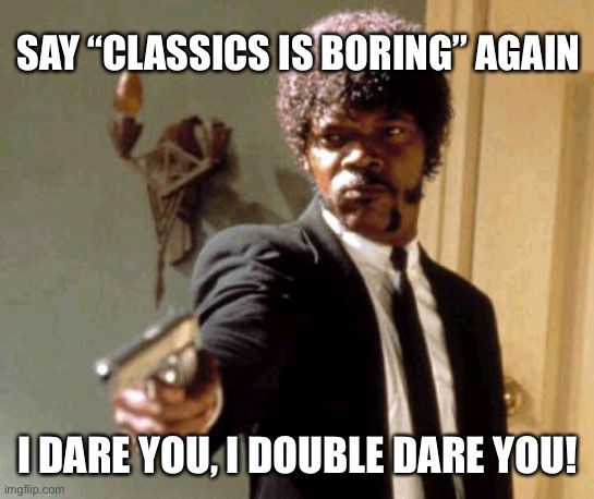 Say “classics is boring” | SAY “CLASSICS IS BORING” AGAIN; I DARE YOU, I DOUBLE DARE YOU! | image tagged in memes,say that again i dare you,classics | made w/ Imgflip meme maker