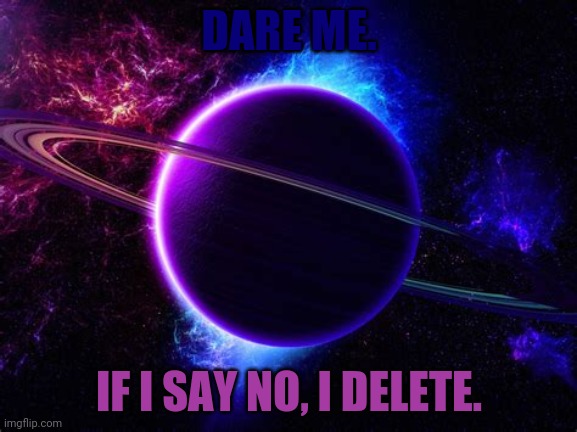 DARE ME. IF I SAY NO, I DELETE. | made w/ Imgflip meme maker