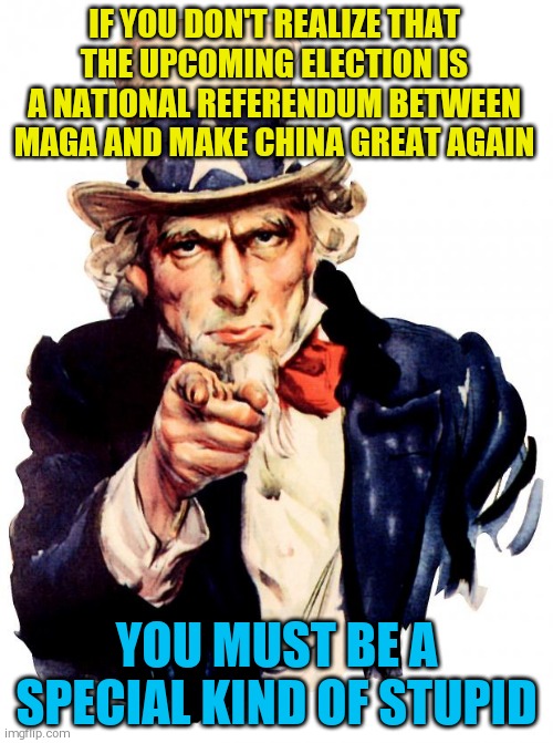 Uncle Sam | IF YOU DON'T REALIZE THAT THE UPCOMING ELECTION IS A NATIONAL REFERENDUM BETWEEN MAGA AND MAKE CHINA GREAT AGAIN; YOU MUST BE A SPECIAL KIND OF STUPID | image tagged in memes,uncle sam | made w/ Imgflip meme maker