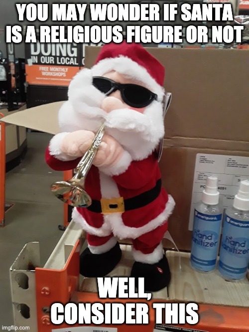 Blues Brothers Santa | YOU MAY WONDER IF SANTA IS A RELIGIOUS FIGURE OR NOT; WELL, CONSIDER THIS | image tagged in blues brothers santa | made w/ Imgflip meme maker