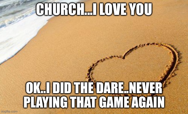 why....just why did you dare me to do this? | CHURCH...I LOVE YOU; OK..I DID THE DARE..NEVER PLAYING THAT GAME AGAIN | image tagged in beach heart | made w/ Imgflip meme maker
