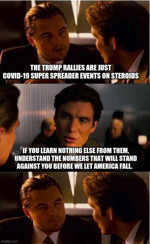 Protecting America is what we do | THE TRUMP RALLIES ARE JUST COVID-19 SUPER SPREADER EVENTS ON STEROIDS; IF YOU LEARN NOTHING ELSE FROM THEM, UNDERSTAND THE NUMBERS THAT WILL STAND AGAINST YOU BEFORE WE LET AMERICA FALL. | image tagged in memes,maga,trump 2020,american exceptionalism,american values,this we will defend | made w/ Imgflip meme maker