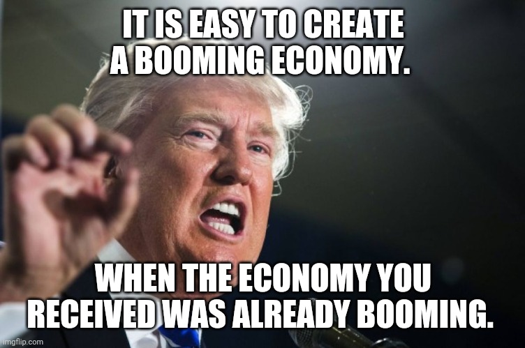 Booming trumponomy | IT IS EASY TO CREATE A BOOMING ECONOMY. WHEN THE ECONOMY YOU RECEIVED WAS ALREADY BOOMING. | image tagged in donald trump,obama,election 2020,2020 elections,joe biden,maga | made w/ Imgflip meme maker