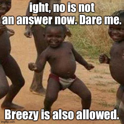 I'm b o r e d . | ight, no is not an answer now. Dare me. Breezy is also allowed. | image tagged in memes,third world success kid | made w/ Imgflip meme maker